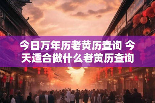 今日万年历老黄历查询 今天适合做什么老黄历查询