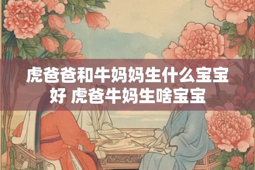 虎爸爸和牛妈妈生什么宝宝好 虎爸牛妈生啥宝宝