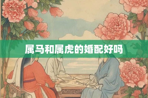 属马和属虎的婚配好吗