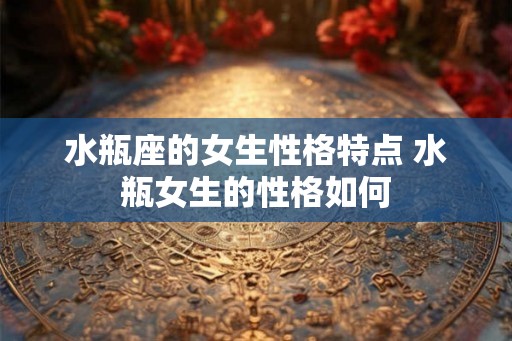 水瓶座的女生性格特点 水瓶女生的性格如何