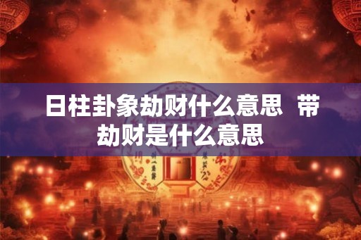 日柱卦象劫财什么意思  带劫财是什么意思