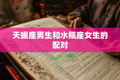 天蝎座男生和水瓶座女生的配对
