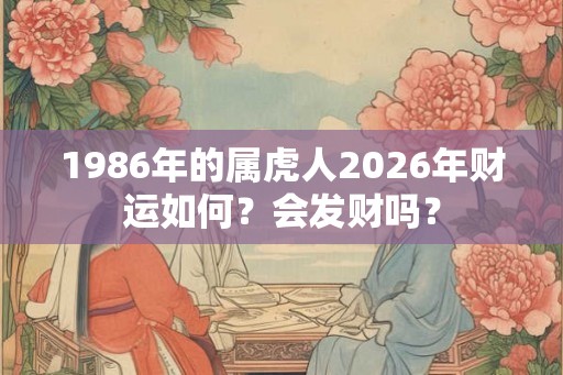 1986年的属虎人2026年财运如何?会发财吗? 1986年的属虎人2026年财运如何?会发财吗?