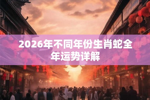 2026年不同年份生肖蛇全年运势详解