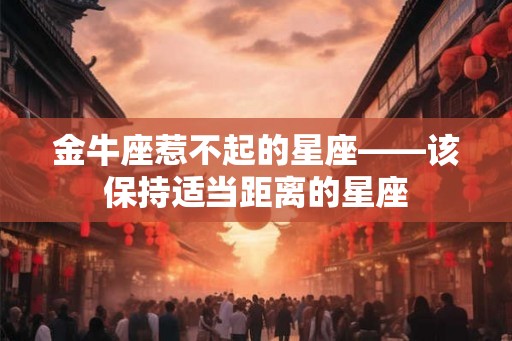 金牛座惹不起的星座——该保持适当距离的星座