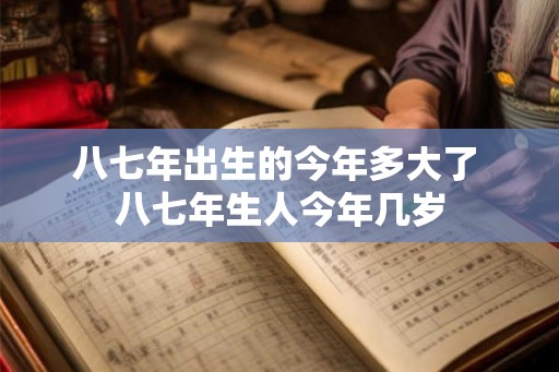 八七年出生的今年多大了 八七年生人今年几岁