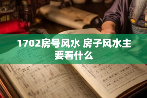1702房号风水 房子风水主要看什么