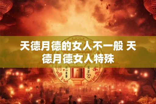 天德月德的女人不一般 天德月德女人特殊 天德月德的女人不一般 天德月德女人特殊