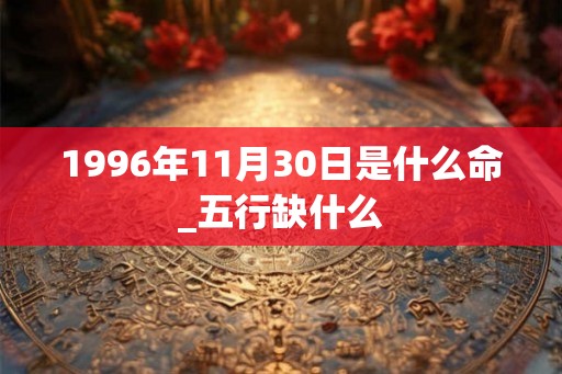 1996年11月30日是什么命_五行缺什么 1996年11月30日是什么命_五行缺什么