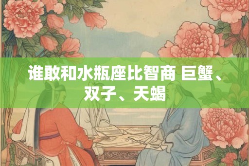 谁敢和水瓶座比智商 巨蟹、双子、天蝎