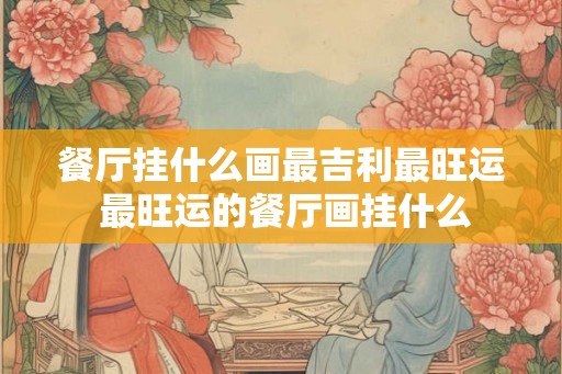 餐厅挂什么画最吉利最旺运 最旺运的餐厅画挂什么