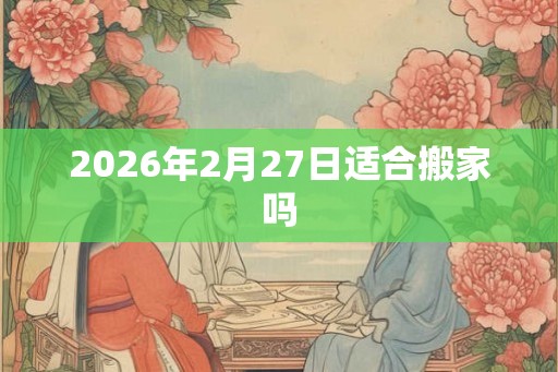2026年2月27日适合搬家吗