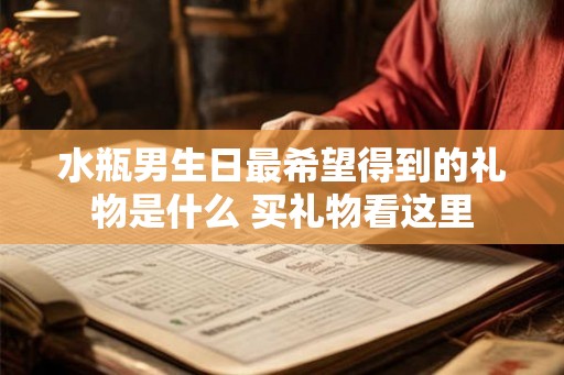 水瓶男生日最希望得到的礼物是什么 买礼物看这里