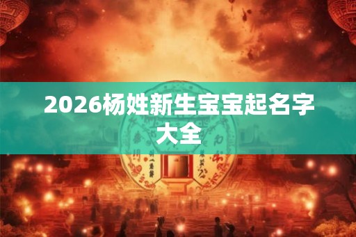 2026杨姓新生宝宝起名字大全