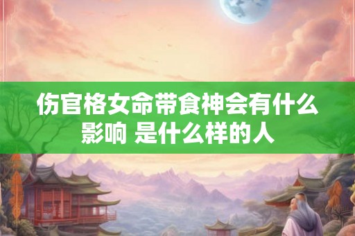 伤官格女命带食神会有什么影响 是什么样的人