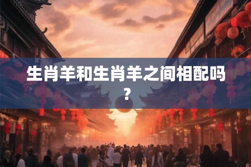生肖羊和生肖羊之间相配吗？