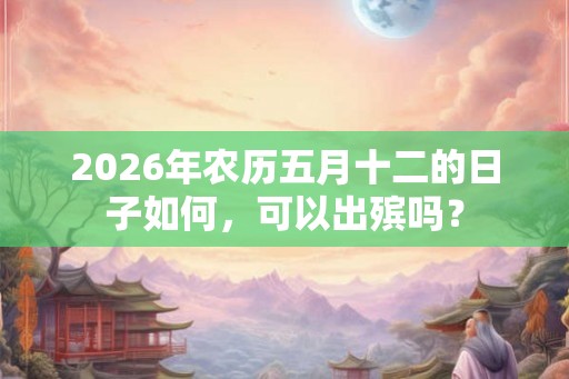 2026年农历五月十二的日子如何，可以出殡吗？
