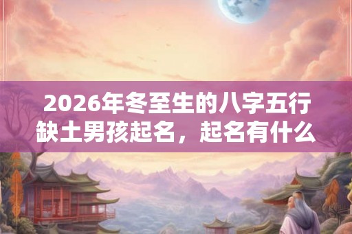 2026年冬至生的八字五行缺土男孩起名，起名有什么禁忌？