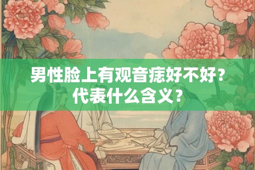男性脸上有观音痣好不好？代表什么含义？