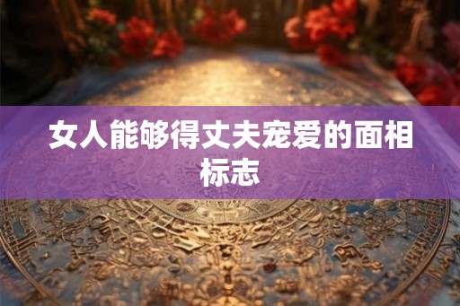 女人能够得丈夫宠爱的面相标志