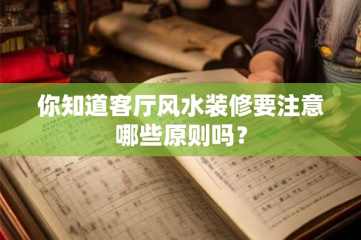 你知道客厅风水装修要注意哪些原则吗？