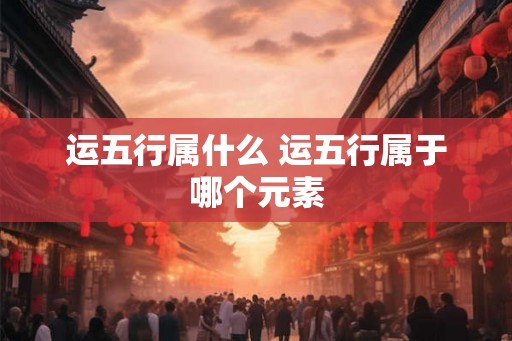 运五行属什么 运五行属于哪个元素