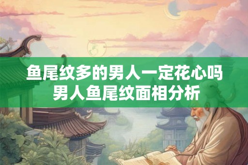 鱼尾纹多的男人一定花心吗 男人鱼尾纹面相分析