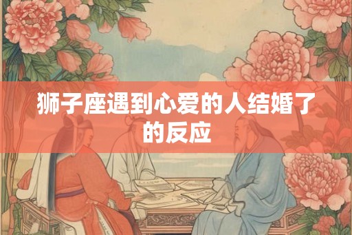 狮子座遇到心爱的人结婚了的反应