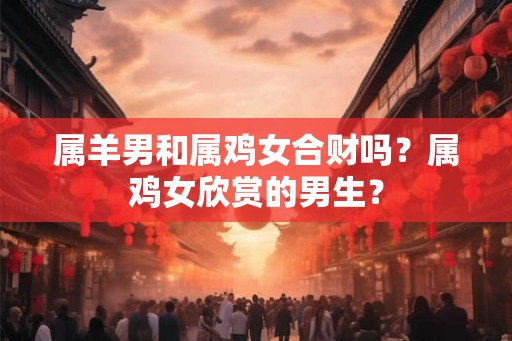 属羊男和属鸡女合财吗？属鸡女欣赏的男生？