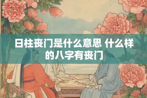 日柱丧门是什么意思 什么样的八字有丧门