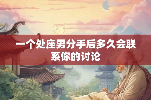 一个处座男分手后多久会联系你的讨论