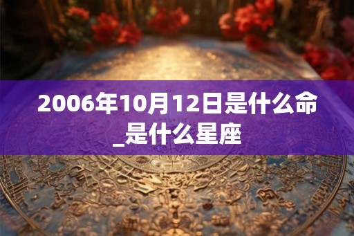 2006年10月12日是什么命_是什么星座
