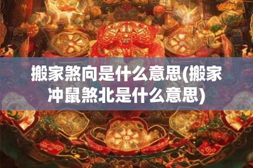 搬家煞向是什么意思(搬家冲鼠煞北是什么意思)