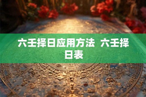 六壬择日应用方法  六壬择日表
