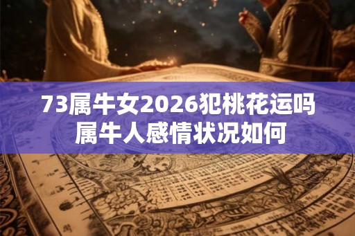 73属牛女2026犯桃花运吗 属牛人感情状况如何