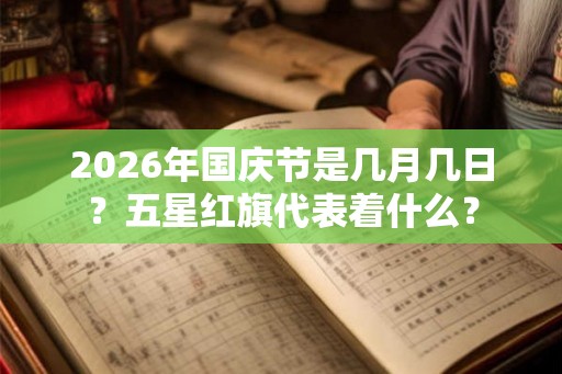 2026年国庆节是几月几日?五星红旗代表着什么? 2026年国庆节是几月几日?五星红旗代表着什么?