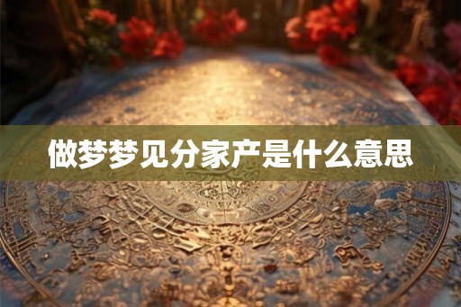 做梦梦见分家产是什么意思 做梦梦见分家产是什么意思