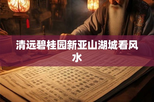 清远碧桂园新亚山湖城看风水