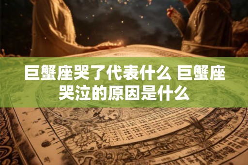 巨蟹座哭了代表什么 巨蟹座哭泣的原因是什么
