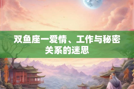 双鱼座一爱情、工作与秘密关系的迷思