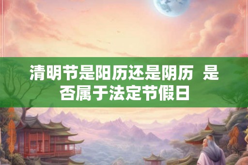 清明节是阳历还是阴历  是否属于法定节假日