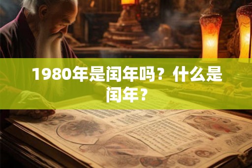 1980年是闰年吗?什么是闰年? 1980年是闰年吗?什么是闰年?