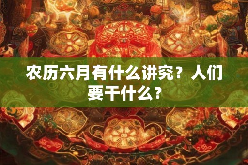 农历六月有什么讲究？人们要干什么？