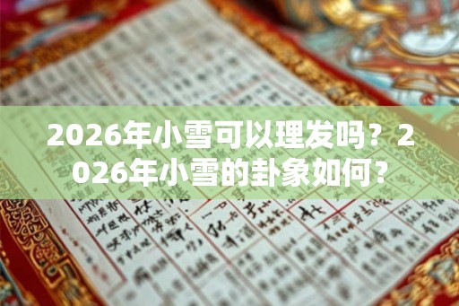 2026年小雪可以理发吗？2026年小雪的卦象如何？