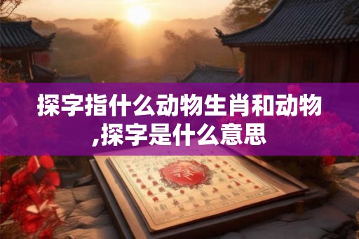 探字指什么动物生肖和动物,探字是什么意思 探字指什么动物生肖和动物,探字是什么意思