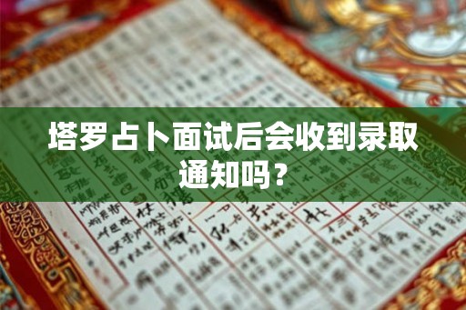 塔罗占卜面试后会收到录取通知吗? 塔罗占卜面试后会收到录取通知吗?