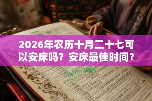 2026年农历十月二十七可以安床吗？安床最佳时间？