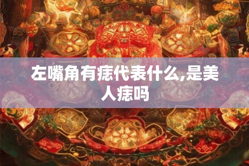 左嘴角有痣代表什么,是美人痣吗 左嘴角有痣代表什么,是美人痣吗