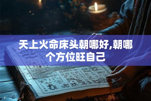天上火命床头朝哪好,朝哪个方位旺自己