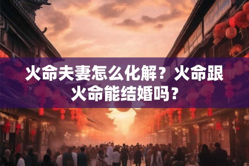 火命夫妻怎么化解？火命跟火命能结婚吗？